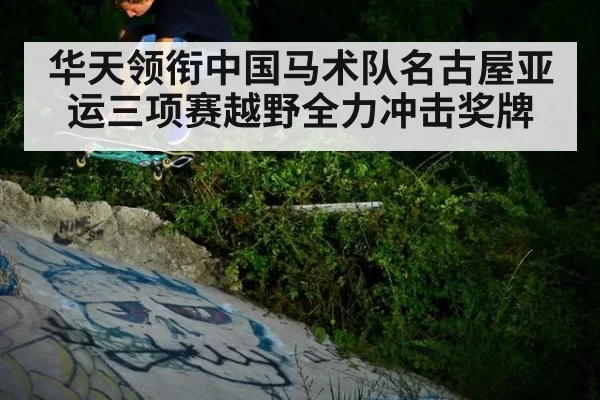 华天领衔中国马术队名古屋亚运三项赛越野全力冲击奖牌