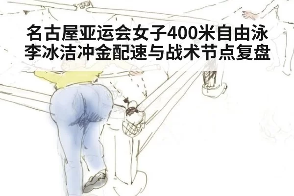 名古屋亚运会女子400米自由泳李冰洁冲金配速与战术节点复盘