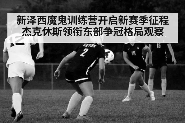 新泽西魔鬼训练营开启新赛季征程 杰克休斯领衔东部争冠格局观察