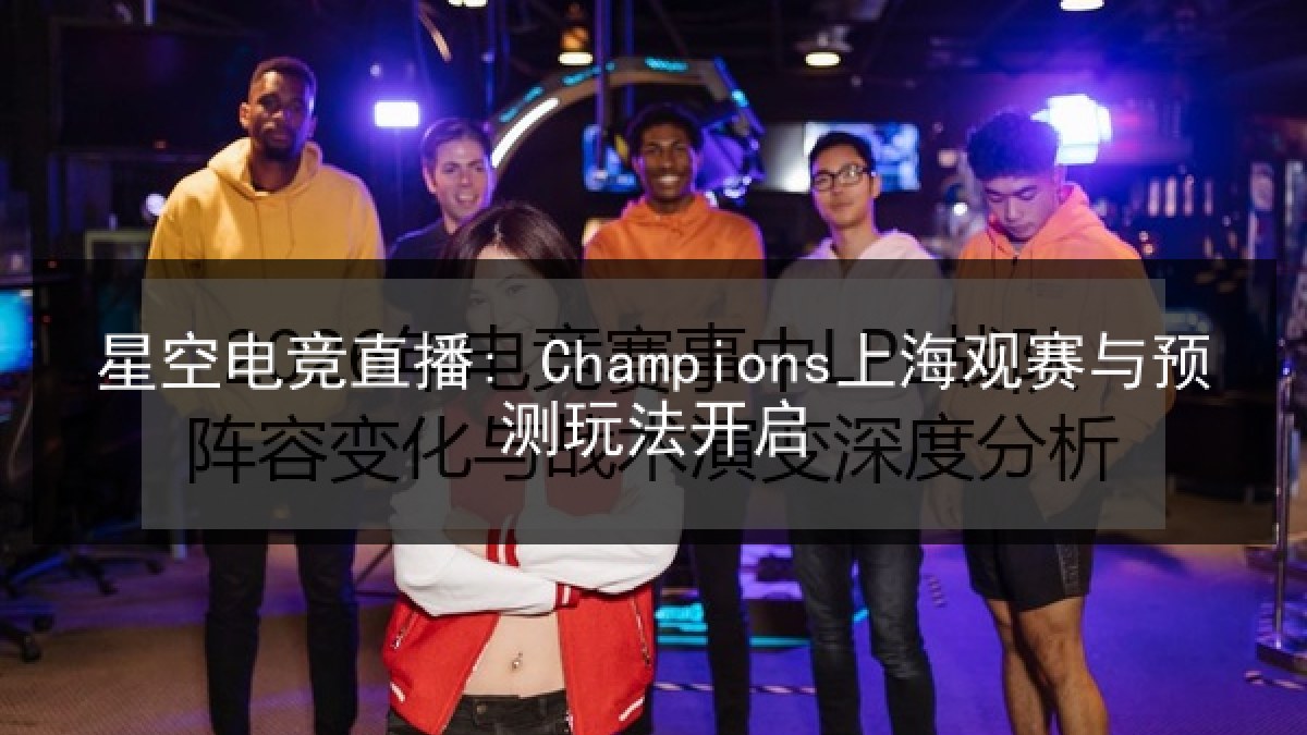 星空电竞直播: Champions上海观赛与预测玩法开启 星空电竞直播: Champions上海观赛与预测玩法开启