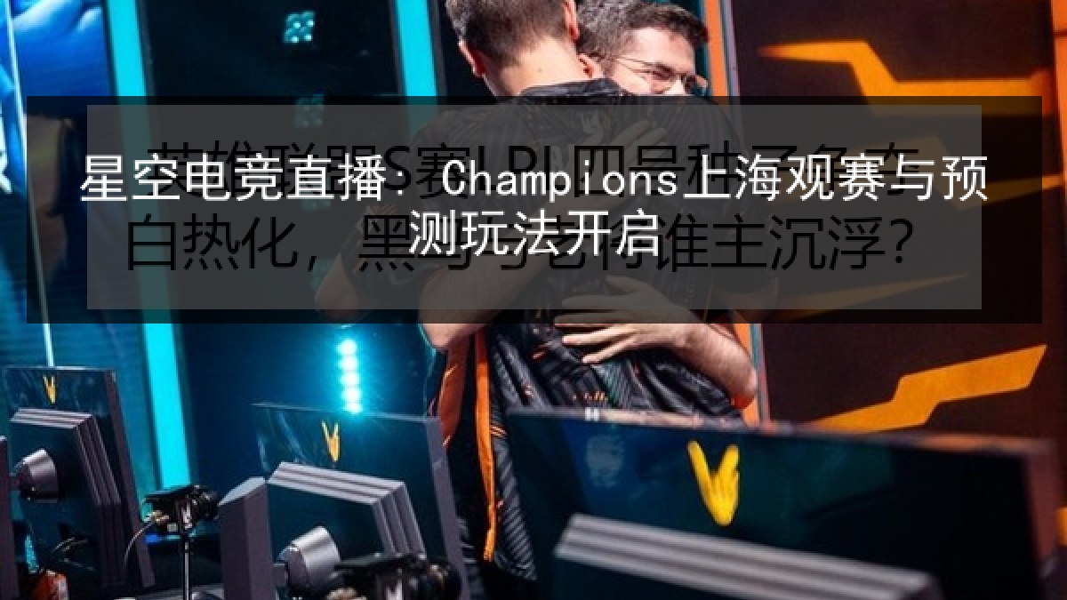 星空电竞直播: Champions上海观赛与预测玩法开启 星空电竞直播: Champions上海观赛与预测玩法开启